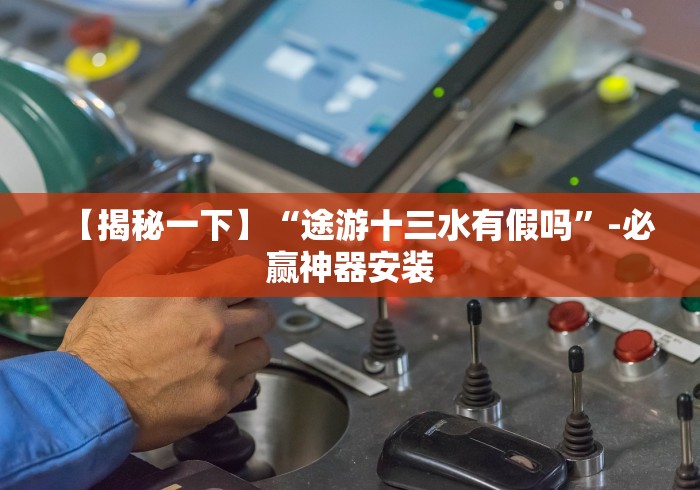 【揭秘一下】“途游十三水有假吗”-必赢神器安装