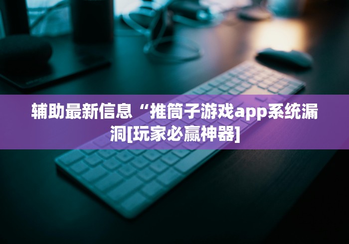 辅助最新信息“推筒子游戏app系统漏洞[玩家必赢神器]