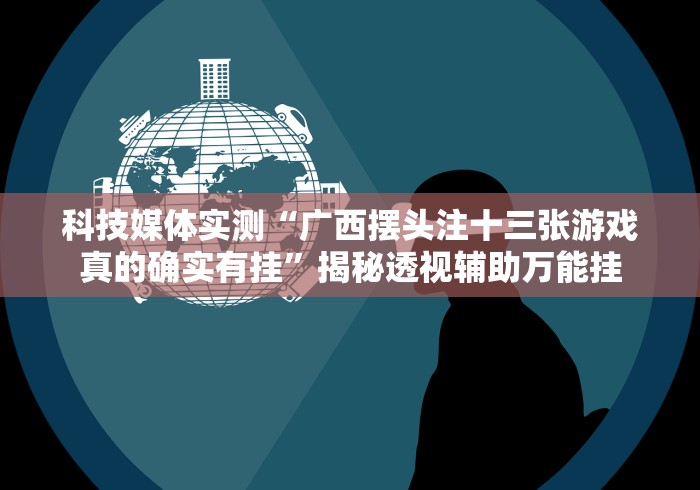 科技媒体实测“广西摆头注十三张游戏真的确实有挂”揭秘透视辅助万能挂 科技媒体实测“广西摆头注十三张游戏真的确实有挂”揭秘透视辅助万能挂