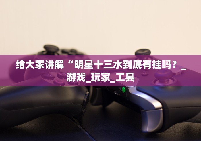 给大家讲解“明星十三水到底有挂吗？_游戏_玩家_工具