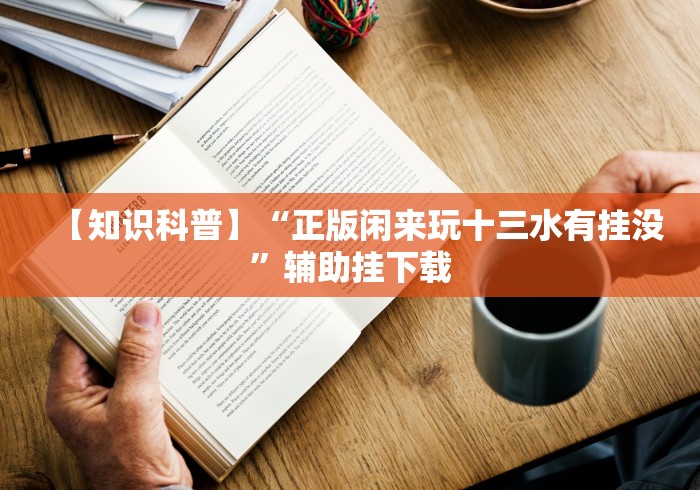 【知识科普】“正版闲来玩十三水有挂没”辅助挂下载