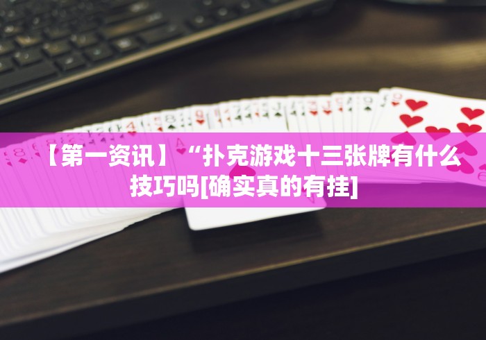 【第一资讯】“扑克游戏十三张牌有什么技巧吗[确实真的有挂]