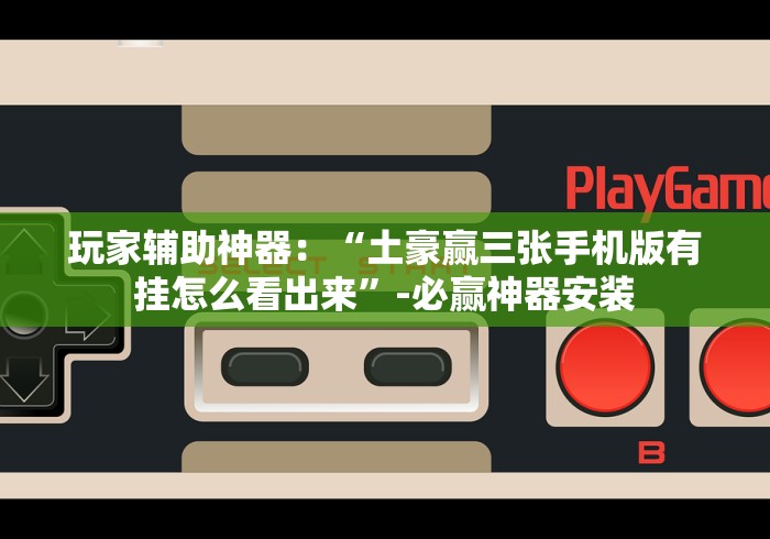 玩家辅助神器:“土豪赢三张手机版有挂怎么看出来”-必赢神器安装 玩家辅助神器:“土豪赢三张手机版有挂怎么看出来”-必赢神器安装