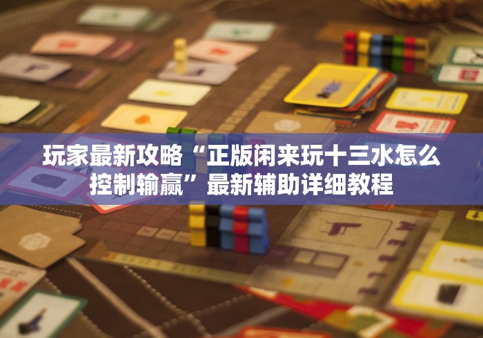 玩家最新攻略“正版闲来玩十三水怎么控制输赢”最新辅助详细教程