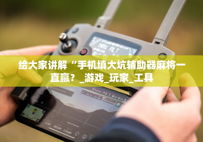 给大家讲解“手机填大坑辅助器麻将一直赢？_游戏_玩家_工具